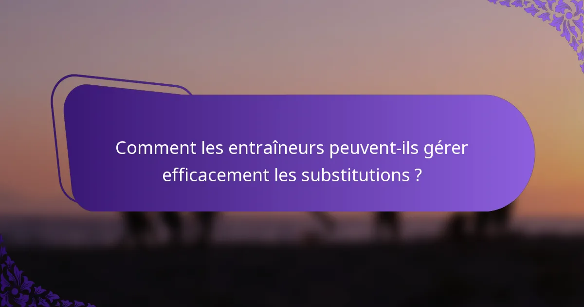 Comment les entraîneurs peuvent-ils gérer efficacement les substitutions ?